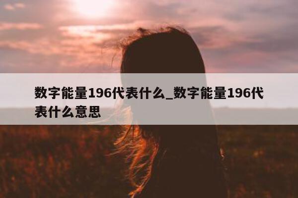 数字能量 196 代表什么_数字能量 196 代表什么意思 - 第 1 张图片 - 新易生活风水网