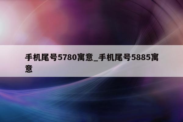 手机尾号 5780 寓意_手机尾号 5885 寓意 - 第 1 张图片 - 新易生活风水网