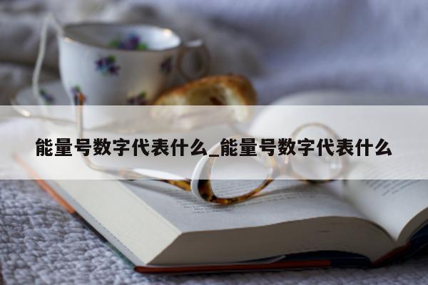 能量号数字代表什么_能量号数字代表什么 - 第 1 张图片 - 新易生活风水网