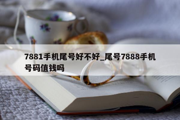 7881 手机尾号好不好_尾号 7888 手机号码值钱吗 - 第 1 张图片 - 新易生活风水网