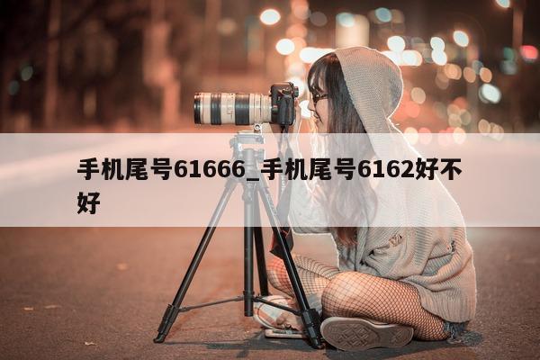 手机尾号 61666_手机尾号 6162 好不好 - 第 1 张图片 - 新易生活风水网