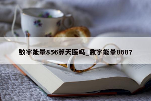 数字能量 856 算天医吗_数字能量 8687- 第 1 张图片 - 新易生活风水网