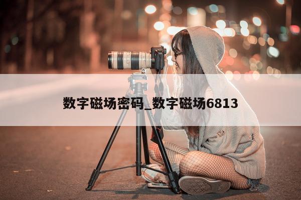 数字磁场密码_数字磁场 6813- 第 1 张图片 - 新易生活风水网