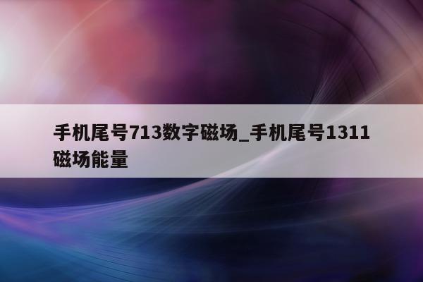 手机尾号 713 数字磁场_手机尾号 1311 磁场能量 - 第 1 张图片 - 新易生活风水网