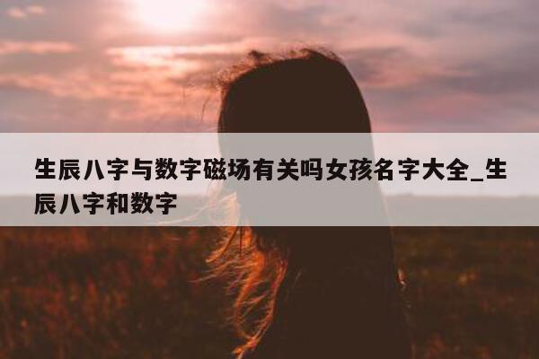 生辰八字与数字磁场有关吗女孩名字大全_生辰八字和数字 - 第 1 张图片 - 新易生活风水网