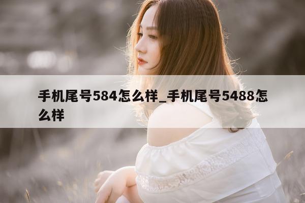 手机尾号 584 怎么样_手机尾号 5488 怎么样 - 第 1 张图片 - 新易生活风水网