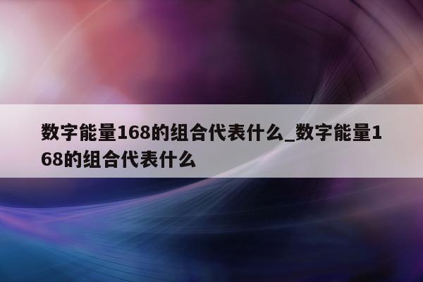 数字能量 168 的组合代表什么_数字能量 168 的组合代表什么 - 第 1 张图片 - 新易生活风水网