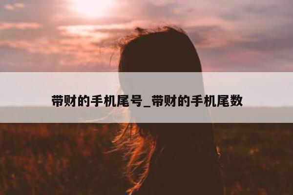 带财的手机尾号_带财的手机尾数 - 第 1 张图片 - 新易生活风水网