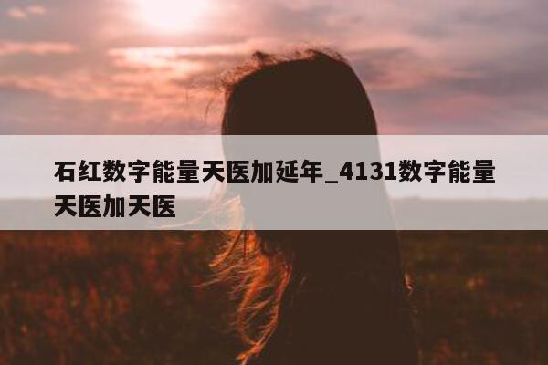 石红数字能量天医加延年_4131 数字能量天医加天医 - 第 1 张图片 - 新易生活风水网