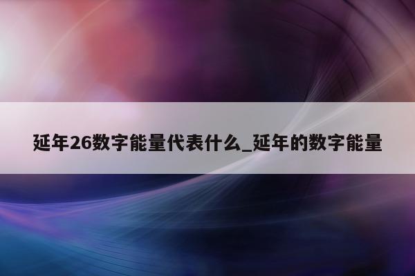 延年 26 数字能量代表什么_延年的数字能量 - 第 1 张图片 - 新易生活风水网