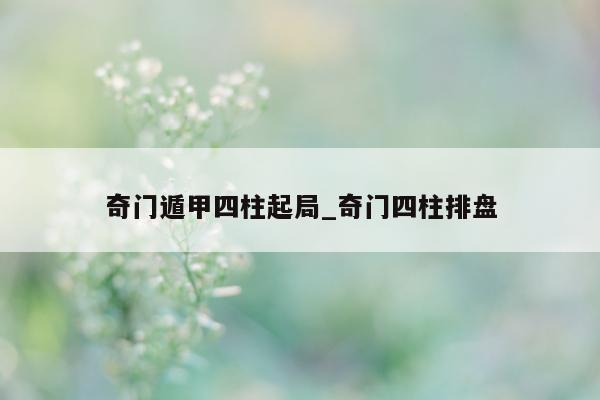 奇门遁甲四柱起局_奇门四柱排盘 - 第 1 张图片 - 新易生活风水网