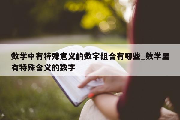 数学中有特殊意义的数字组合有哪些_数学里有特殊含义的数字 - 第 1 张图片 - 新易生活风水网