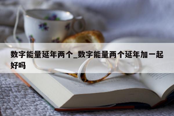 数字能量延年两个_数字能量两个延年加一起好吗 - 第 1 张图片 - 新易生活风水网