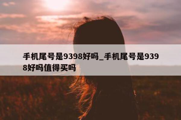 手机尾号是 9398 好吗_手机尾号是 9398 好吗值得买吗 - 第 1 张图片 - 新易生活风水网