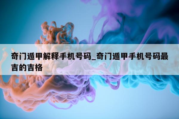 奇门遁甲解释手机号码_奇门遁甲手机号码最吉的吉格 - 第 1 张图片 - 新易生活风水网