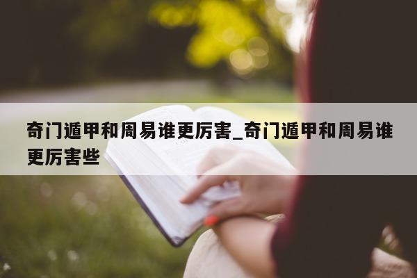 奇门遁甲和周易谁更厉害_奇门遁甲和周易谁更厉害些 - 第 1 张图片 - 新易生活风水网