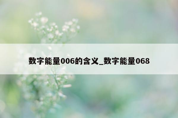 数字能量 006 的含义_数字能量 068- 第 1 张图片 - 新易生活风水网