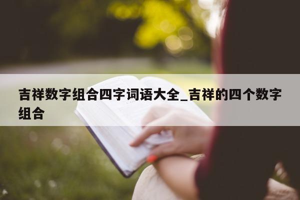 吉祥数字组合四字词语大全_吉祥的四个数字组合 - 第 1 张图片 - 新易生活风水网