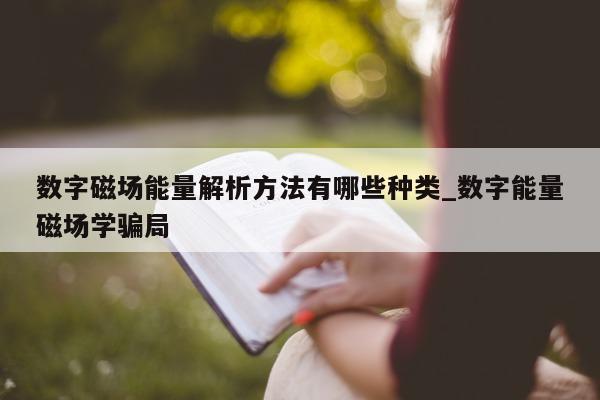 数字磁场能量解析方法有哪些种类_数字能量磁场学骗局 - 第 1 张图片 - 新易生活风水网