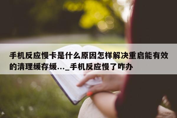 手机反应慢卡是什么原因怎样解决重启能有效的清理缓存缓..._手机反应慢了咋办 - 第 1 张图片 - 新易生活风水网