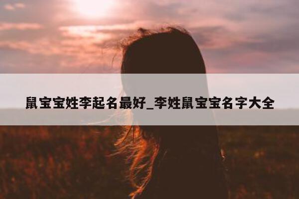 鼠宝宝姓李起名最好_李姓鼠宝宝名字大全 - 第 1 张图片 - 新易生活风水网