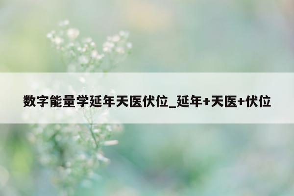 数字能量学延年天医伏位_延年 + 天医 + 伏位 - 第 1 张图片 - 新易生活风水网