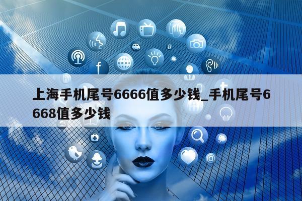 上海手机尾号 6666 值多少钱_手机尾号 6668 值多少钱 - 第 1 张图片 - 新易生活风水网