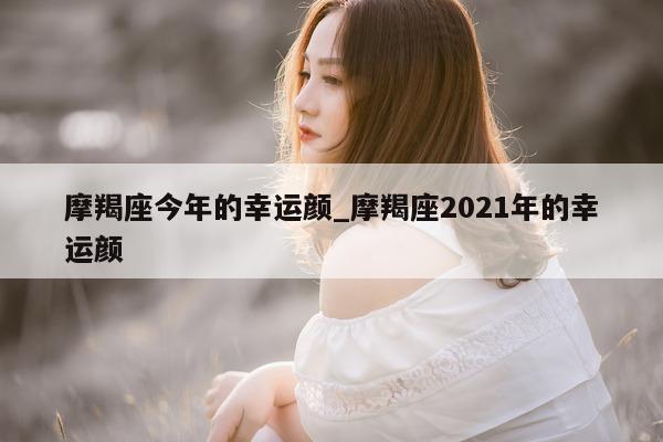 摩羯座今年的幸运颜_摩羯座 2021 年的幸运颜 - 第 1 张图片 - 新易生活风水网