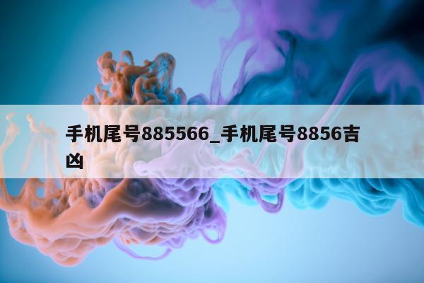 手机尾号 885566_手机尾号 8856 吉凶 - 第 1 张图片 - 新易生活风水网