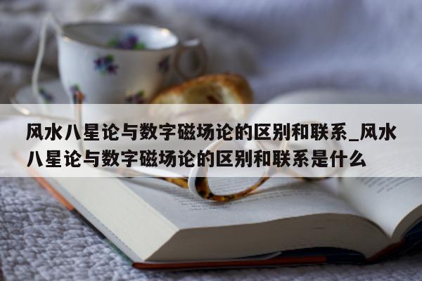 风水八星论与数字磁场论的区别和联系_风水八星论与数字磁场论的区别和联系是什么 - 第 1 张图片 - 新易生活风水网