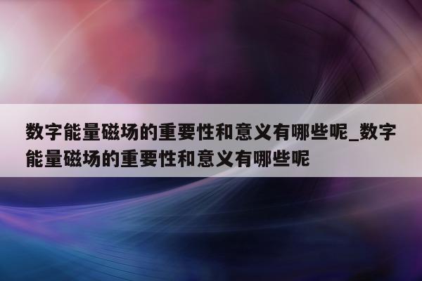 数字能量磁场的重要性和意义有哪些呢_数字能量磁场的重要性和意义有哪些呢 - 第 1 张图片 - 新易生活风水网