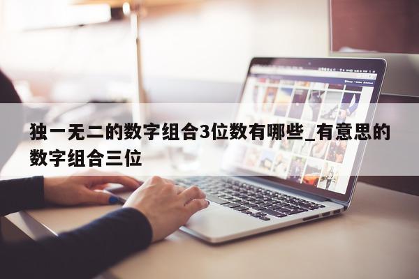 独一无二的数字组合 3 位数有哪些_有意思的数字组合三位 - 第 1 张图片 - 新易生活风水网