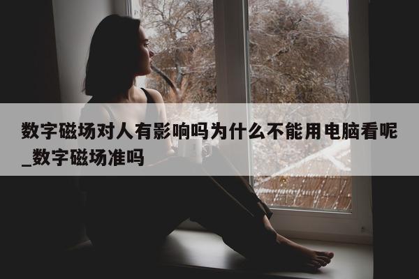 数字磁场对人有影响吗为什么不能用电脑看呢_数字磁场准吗 - 第 1 张图片 - 新易生活风水网