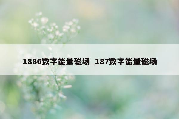 1886 数字能量磁场_187 数字能量磁场 - 第 1 张图片 - 新易生活风水网