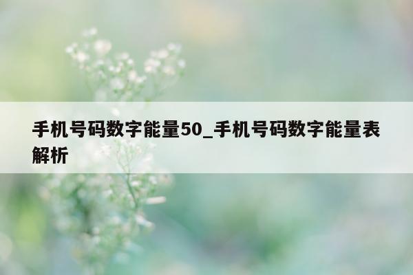 手机号码数字能量 50_手机号码数字能量表解析 - 第 1 张图片 - 新易生活风水网