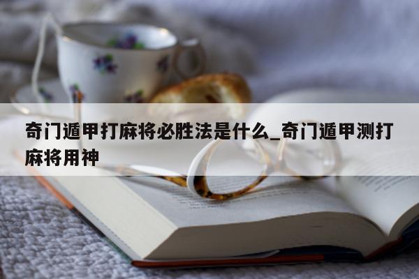 奇门遁甲打麻将必胜法是什么_奇门遁甲测打麻将用神 - 第 1 张图片 - 新易生活风水网