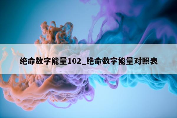 绝命数字能量 102_绝命数字能量对照表 - 第 1 张图片 - 新易生活风水网