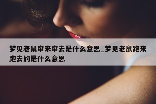 梦见老鼠窜来窜去是什么意思_梦见老鼠跑来跑去的是什么意思 - 第 1 张图片 - 新易生活风水网