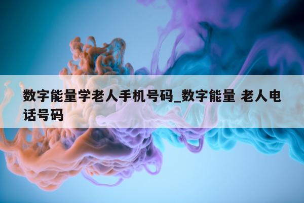 数字能量学老人手机号码_数字能量 老人电话号码 - 第 1 张图片 - 新易生活风水网