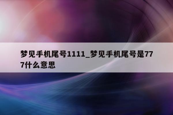 梦见手机尾号 1111_梦见手机尾号是 777 什么意思 - 第 1 张图片 - 新易生活风水网