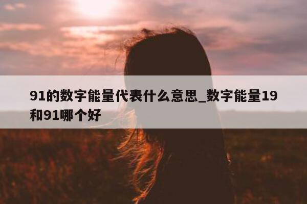 91 的数字能量代表什么意思_数字能量 19 和 91 哪个好 - 第 1 张图片 - 新易生活风水网