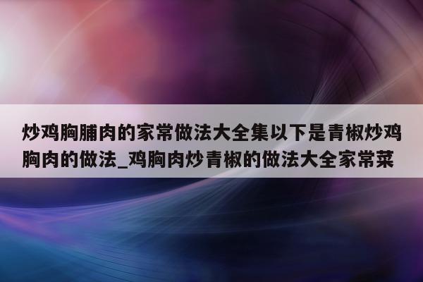 炒鸡胸脯肉的家常做法大全集以下是青椒炒鸡胸肉的做法_鸡胸肉炒青椒的做法大全家常菜 - 第 1 张图片 - 新易生活风水网