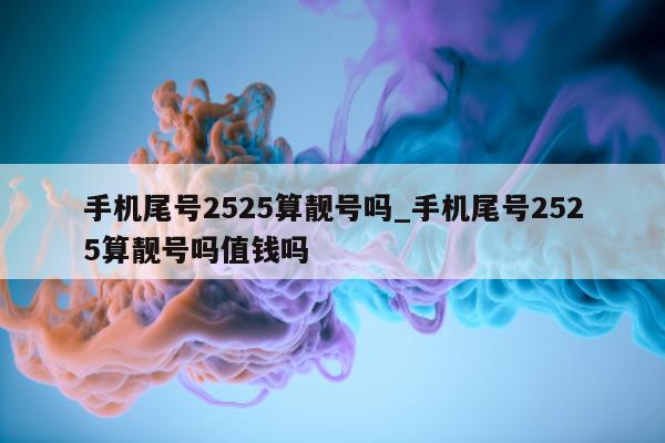 手机尾号 2525 算靓号吗_手机尾号 2525 算靓号吗值钱吗 - 第 1 张图片 - 新易生活风水网