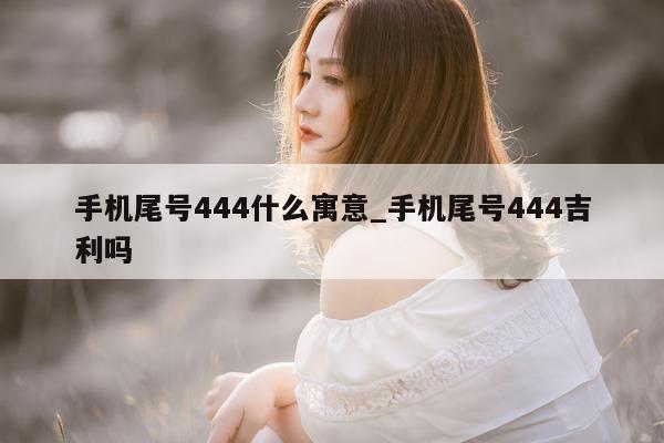 手机尾号 444 什么寓意_手机尾号 444 吉利吗 - 第 1 张图片 - 新易生活风水网