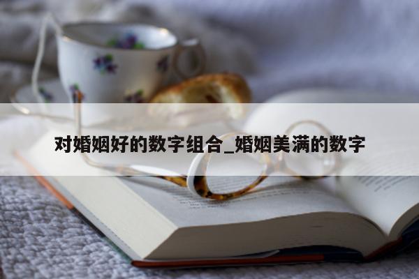 对婚姻好的数字组合_婚姻美满的数字 - 第 1 张图片 - 新易生活风水网