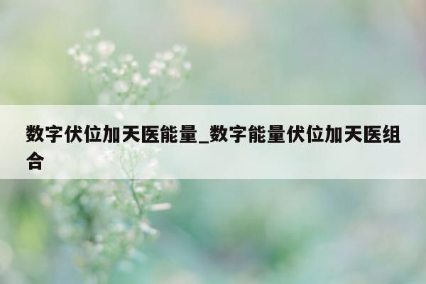 数字伏位加天医能量_数字能量伏位加天医组合 - 第 1 张图片 - 新易生活风水网