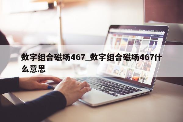 数字组合磁场 467_数字组合磁场 467 什么意思 - 第 1 张图片 - 新易生活风水网