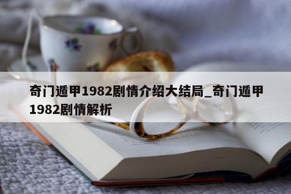 奇门遁甲 1982 剧情介绍大结局_奇门遁甲 1982 剧情解析 - 第 1 张图片 - 新易生活风水网