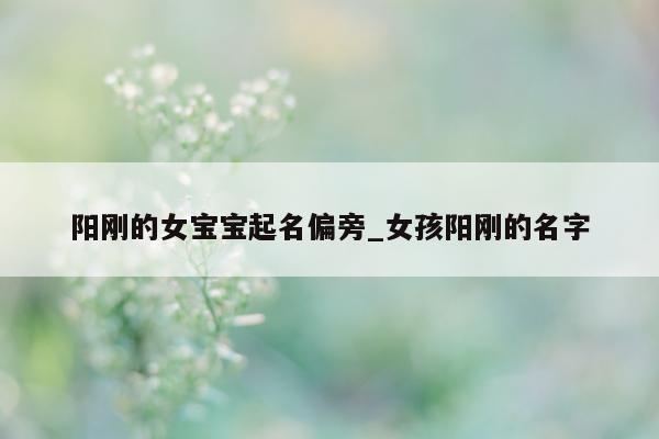 阳刚的女宝宝起名偏旁_女孩阳刚的名字 - 第 1 张图片 - 新易生活风水网