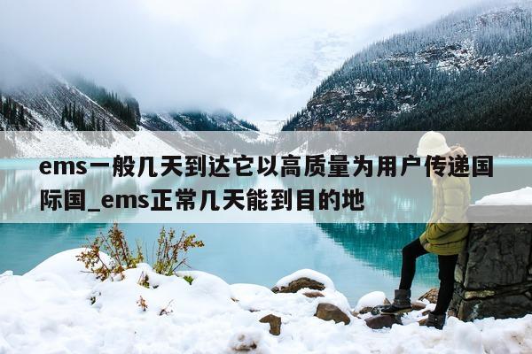 ems 一般几天到达它以高质量为用户传递国际国_ems 正常几天能到目的地 - 第 1 张图片 - 新易生活风水网